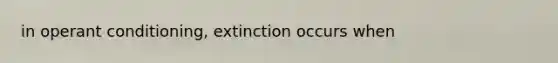 in operant conditioning, extinction occurs when