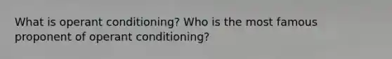 What is operant conditioning? Who is the most famous proponent of operant conditioning?