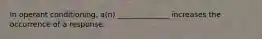 In operant conditioning, a(n) ______________ increases the occurrence of a response.