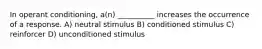 In operant conditioning, a(n) __________ increases the occurrence of a response. A) neutral stimulus B) conditioned stimulus C) reinforcer D) unconditioned stimulus