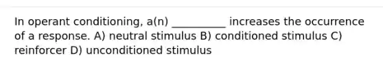 In operant conditioning, a(n) __________ increases the occurrence of a response. A) neutral stimulus B) conditioned stimulus C) reinforcer D) unconditioned stimulus