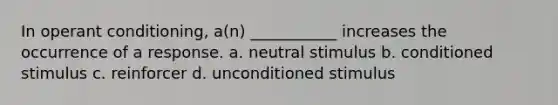 In operant conditioning, a(n) ___________ increases the occurrence of a response. a. neutral stimulus b. conditioned stimulus c. reinforcer d. unconditioned stimulus