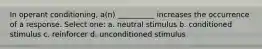 In operant conditioning, a(n) __________ increases the occurrence of a response. Select one: a. neutral stimulus b. conditioned stimulus c. reinforcer d. unconditioned stimulus