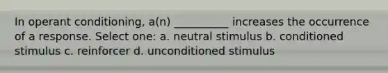 In operant conditioning, a(n) __________ increases the occurrence of a response. Select one: a. neutral stimulus b. conditioned stimulus c. reinforcer d. unconditioned stimulus