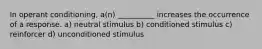 In operant conditioning, a(n) __________ increases the occurrence of a response. a) neutral stimulus b) conditioned stimulus c) reinforcer d) unconditioned stimulus