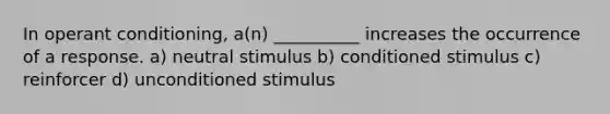 In operant conditioning, a(n) __________ increases the occurrence of a response. a) neutral stimulus b) conditioned stimulus c) reinforcer d) unconditioned stimulus