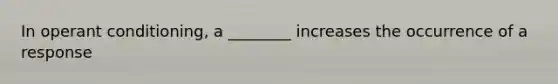 In operant conditioning, a ________ increases the occurrence of a response