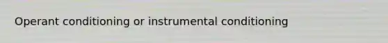 Operant conditioning or instrumental conditioning