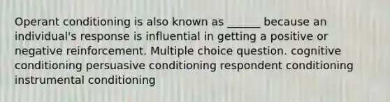 Operant conditioning is also known as ______ because an individual's response is influential in getting a positive or negative reinforcement. Multiple choice question. cognitive conditioning persuasive conditioning respondent conditioning instrumental conditioning