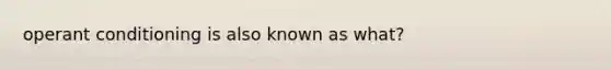 <a href='https://www.questionai.com/knowledge/kcaiZj2J12-operant-conditioning' class='anchor-knowledge'>operant conditioning</a> is also known as what?