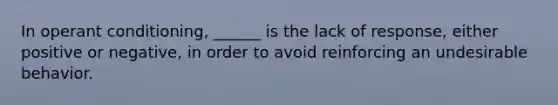 In operant conditioning, ______ is the lack of response, either positive or negative, in order to avoid reinforcing an undesirable behavior.