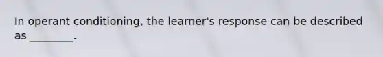 In operant conditioning, the learner's response can be described as ________.