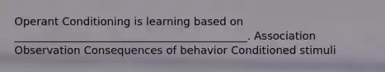 Operant Conditioning is learning based on ___________________________________________. Association Observation Consequences of behavior Conditioned stimuli