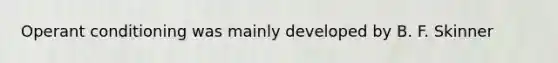 Operant conditioning was mainly developed by B. F. Skinner
