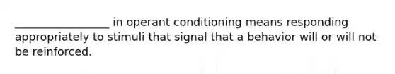 _________________ in operant conditioning means responding appropriately to stimuli that signal that a behavior will or will not be reinforced.