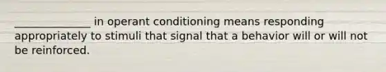 ______________ in operant conditioning means responding appropriately to stimuli that signal that a behavior will or will not be reinforced.