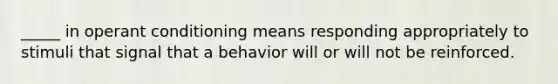 _____ in operant conditioning means responding appropriately to stimuli that signal that a behavior will or will not be reinforced.