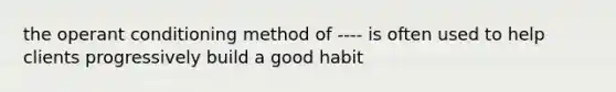 the operant conditioning method of ---- is often used to help clients progressively build a good habit