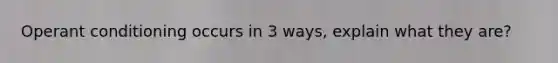 Operant conditioning occurs in 3 ways, explain what they are?