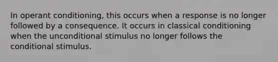 In operant conditioning, this occurs when a response is no longer followed by a consequence. It occurs in classical conditioning when the unconditional stimulus no longer follows the conditional stimulus.