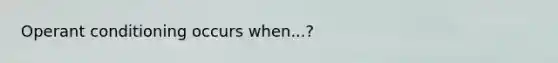 <a href='https://www.questionai.com/knowledge/kcaiZj2J12-operant-conditioning' class='anchor-knowledge'>operant conditioning</a> occurs when...?