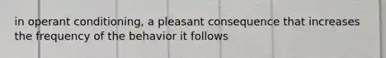 in operant conditioning, a pleasant consequence that increases the frequency of the behavior it follows