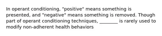 In operant conditioning, "positive" means something is presented, and "negative" means something is removed. Though part of operant conditioning techniques, ________ is rarely used to modify non-adherent health behaviors