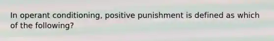 In operant conditioning, positive punishment is defined as which of the following?