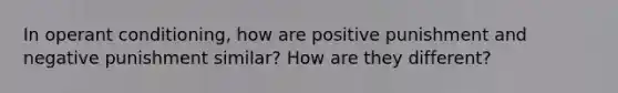 In operant conditioning, how are positive punishment and negative punishment similar? How are they different?