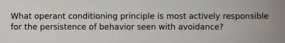 What operant conditioning principle is most actively responsible for the persistence of behavior seen with avoidance?