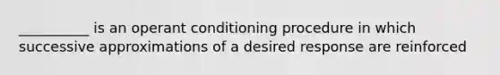 __________ is an operant conditioning procedure in which successive approximations of a desired response are reinforced