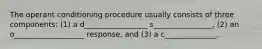 The operant conditioning procedure usually consists of three components: (1) a d_________________ s________________, (2) an o___________________ response, and (3) a c______________.