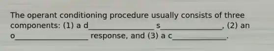 The operant conditioning procedure usually consists of three components: (1) a d_________________ s________________, (2) an o___________________ response, and (3) a c______________.