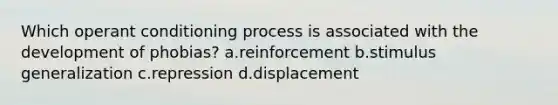 Which operant conditioning process is associated with the development of phobias? a.reinforcement b.stimulus generalization c.repression d.displacement