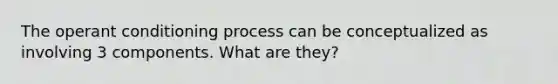 The <a href='https://www.questionai.com/knowledge/kcaiZj2J12-operant-conditioning' class='anchor-knowledge'>operant conditioning</a> process can be conceptualized as involving 3 components. What are they?