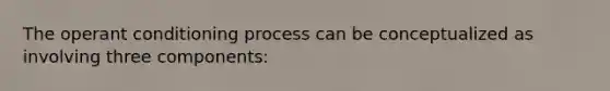 The operant conditioning process can be conceptualized as involving three components: