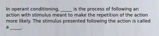 In <a href='https://www.questionai.com/knowledge/kcaiZj2J12-operant-conditioning' class='anchor-knowledge'>operant conditioning</a>, _____ is the process of following an action with stimulus meant to make the repetition of the action more likely. The stimulus presented following the action is called a _____.