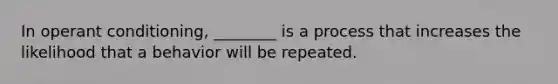 In operant conditioning, ________ is a process that increases the likelihood that a behavior will be repeated.