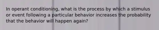 In operant conditioning, what is the process by which a stimulus or event following a particular behavior increases the probability that the behavior will happen again?