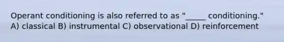 Operant conditioning is also referred to as "_____ conditioning." A) classical B) instrumental C) observational D) reinforcement