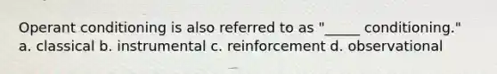 Operant conditioning is also referred to as "_____ conditioning." a. classical b. instrumental c. reinforcement d. observational