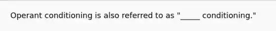 Operant conditioning is also referred to as "_____ conditioning."