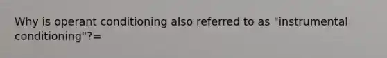 Why is operant conditioning also referred to as "instrumental conditioning"?=