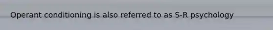 Operant conditioning is also referred to as S-R psychology