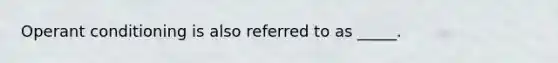 Operant conditioning is also referred to as _____.