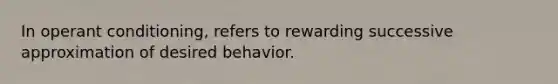 In operant conditioning, refers to rewarding successive approximation of desired behavior.