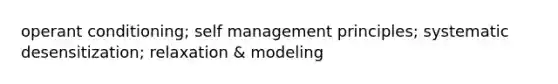 operant conditioning; self management principles; systematic desensitization; relaxation & modeling