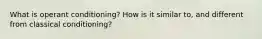 What is operant conditioning? How is it similar to, and different from classical conditioning?