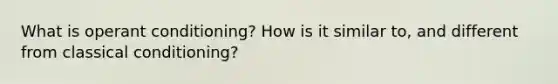 What is operant conditioning? How is it similar to, and different from classical conditioning?