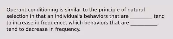 Operant conditioning is similar to the principle of natural selection in that an individual's behaviors that are _________ tend to increase in frequence, which behaviors that are ___________, tend to decrease in frequency.